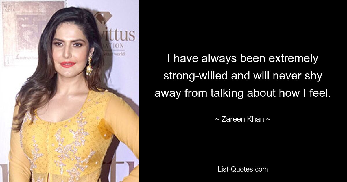 I have always been extremely strong-willed and will never shy away from talking about how I feel. — © Zareen Khan