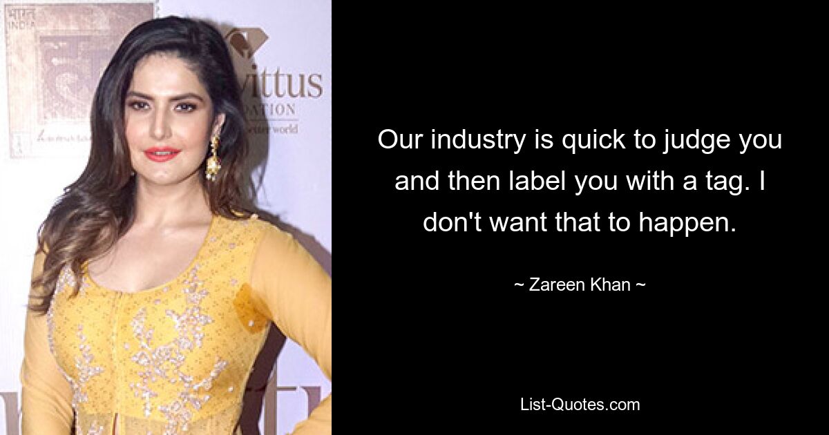 Our industry is quick to judge you and then label you with a tag. I don't want that to happen. — © Zareen Khan