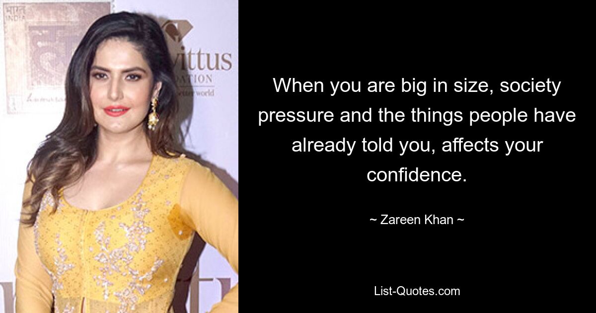 When you are big in size, society pressure and the things people have already told you, affects your confidence. — © Zareen Khan