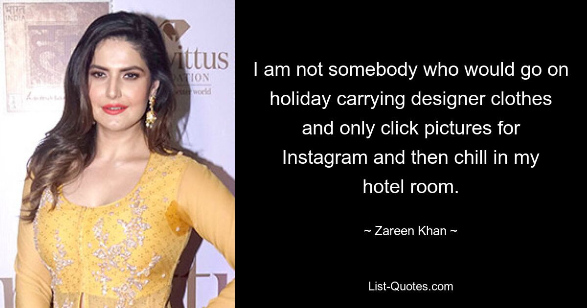 I am not somebody who would go on holiday carrying designer clothes and only click pictures for Instagram and then chill in my hotel room. — © Zareen Khan