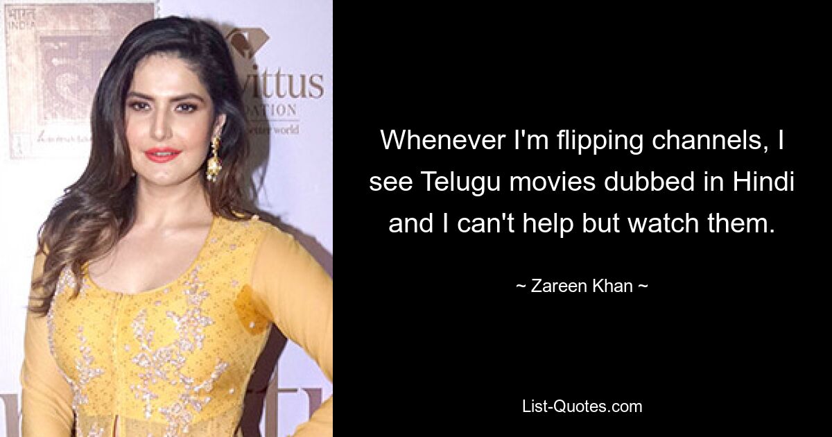 Whenever I'm flipping channels, I see Telugu movies dubbed in Hindi and I can't help but watch them. — © Zareen Khan