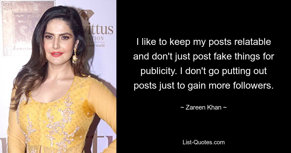 I like to keep my posts relatable and don't just post fake things for publicity. I don't go putting out posts just to gain more followers. — © Zareen Khan