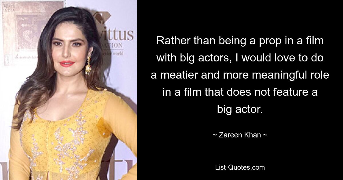 Rather than being a prop in a film with big actors, I would love to do a meatier and more meaningful role in a film that does not feature a big actor. — © Zareen Khan