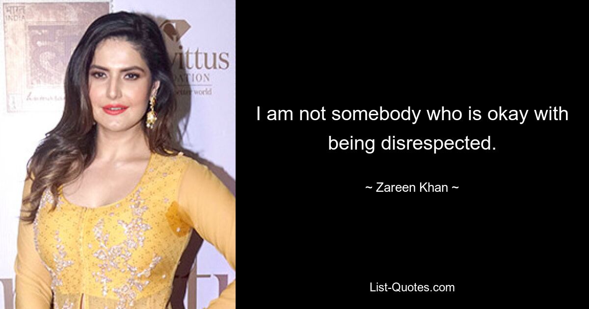 I am not somebody who is okay with being disrespected. — © Zareen Khan