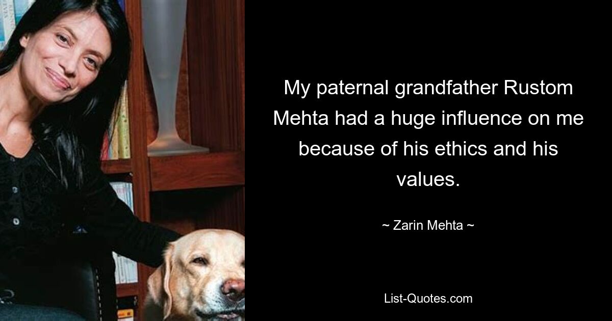 My paternal grandfather Rustom Mehta had a huge influence on me because of his ethics and his values. — © Zarin Mehta