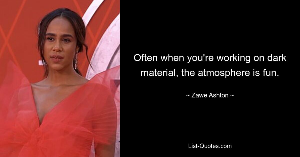 Often when you're working on dark material, the atmosphere is fun. — © Zawe Ashton