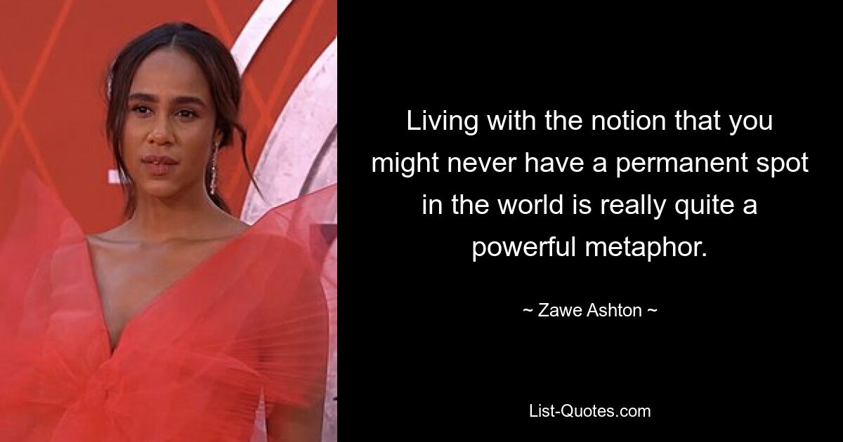 Living with the notion that you might never have a permanent spot in the world is really quite a powerful metaphor. — © Zawe Ashton