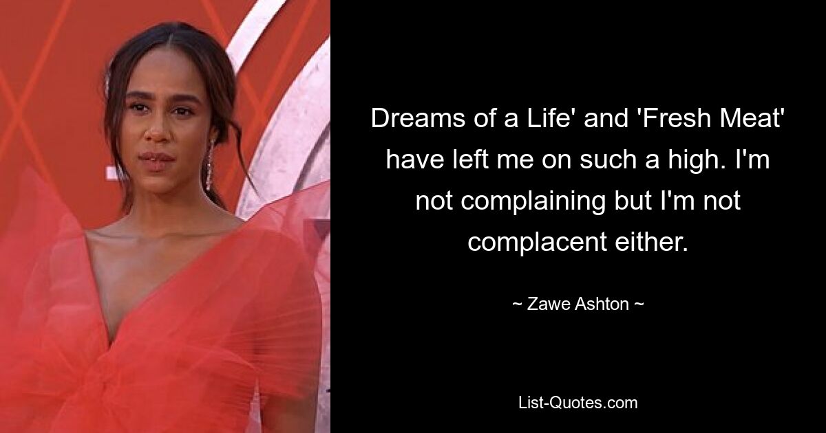 Dreams of a Life' and 'Fresh Meat' have left me on such a high. I'm not complaining but I'm not complacent either. — © Zawe Ashton