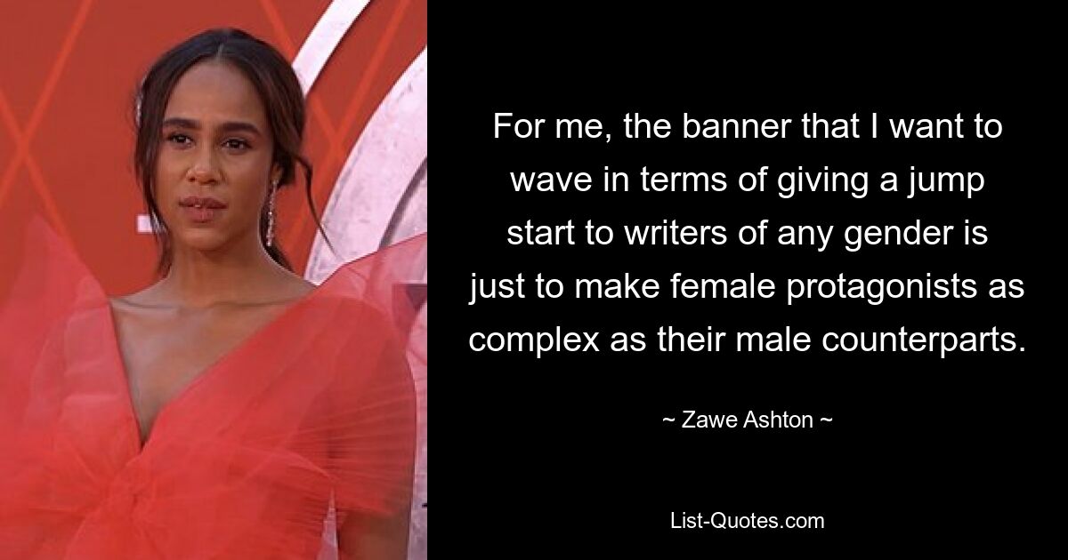 For me, the banner that I want to wave in terms of giving a jump start to writers of any gender is just to make female protagonists as complex as their male counterparts. — © Zawe Ashton