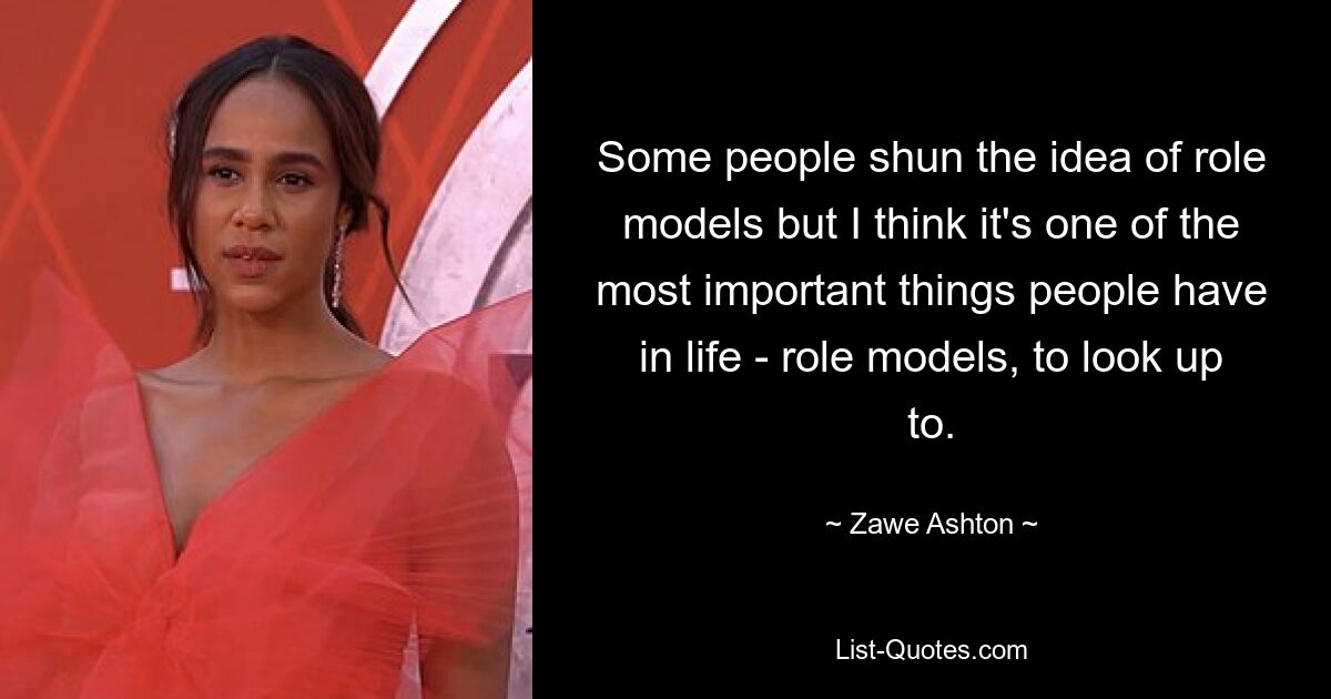 Some people shun the idea of role models but I think it's one of the most important things people have in life - role models, to look up to. — © Zawe Ashton