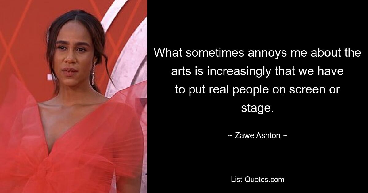 What sometimes annoys me about the arts is increasingly that we have to put real people on screen or stage. — © Zawe Ashton