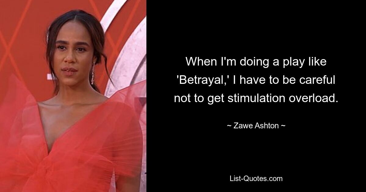 When I'm doing a play like 'Betrayal,' I have to be careful not to get stimulation overload. — © Zawe Ashton