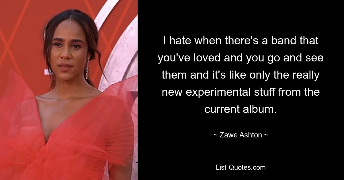 I hate when there's a band that you've loved and you go and see them and it's like only the really new experimental stuff from the current album. — © Zawe Ashton