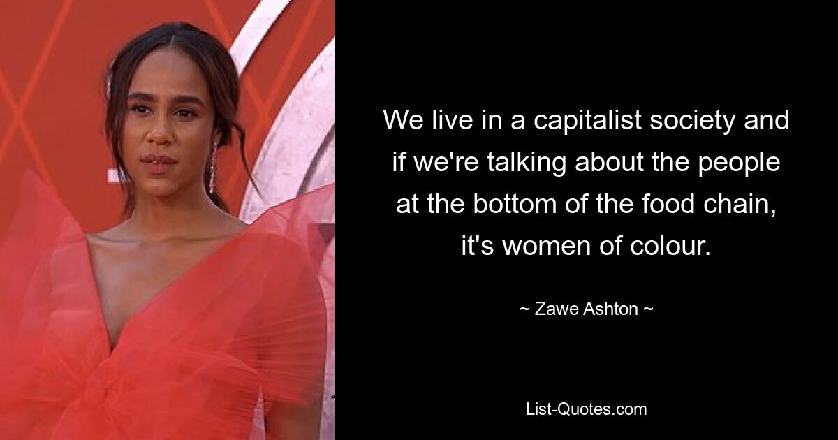 We live in a capitalist society and if we're talking about the people at the bottom of the food chain, it's women of colour. — © Zawe Ashton