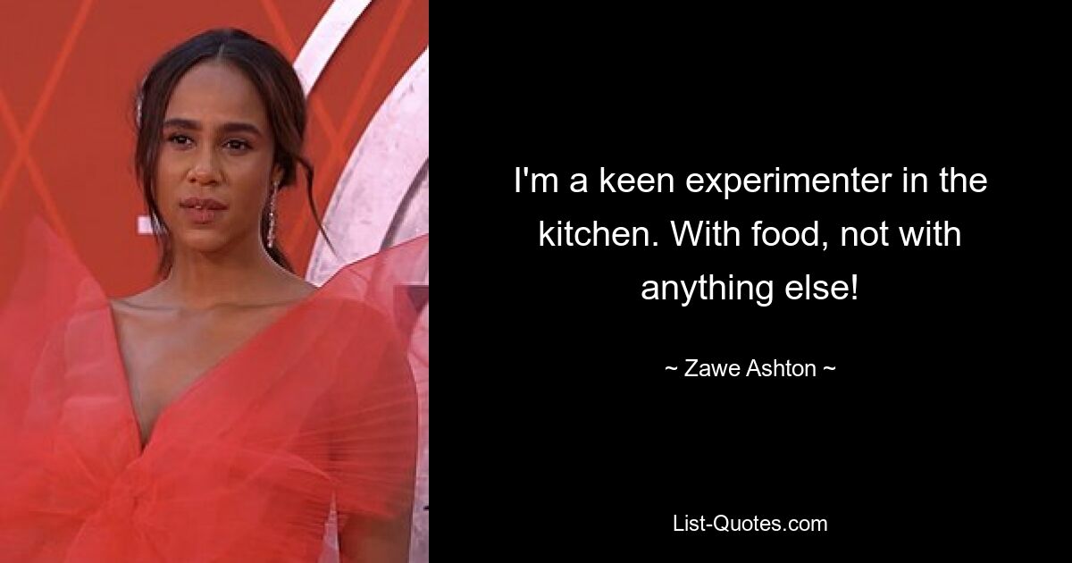 I'm a keen experimenter in the kitchen. With food, not with anything else! — © Zawe Ashton