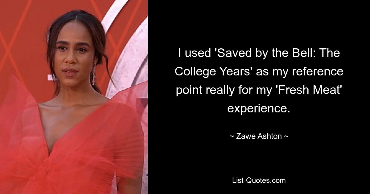 I used 'Saved by the Bell: The College Years' as my reference point really for my 'Fresh Meat' experience. — © Zawe Ashton