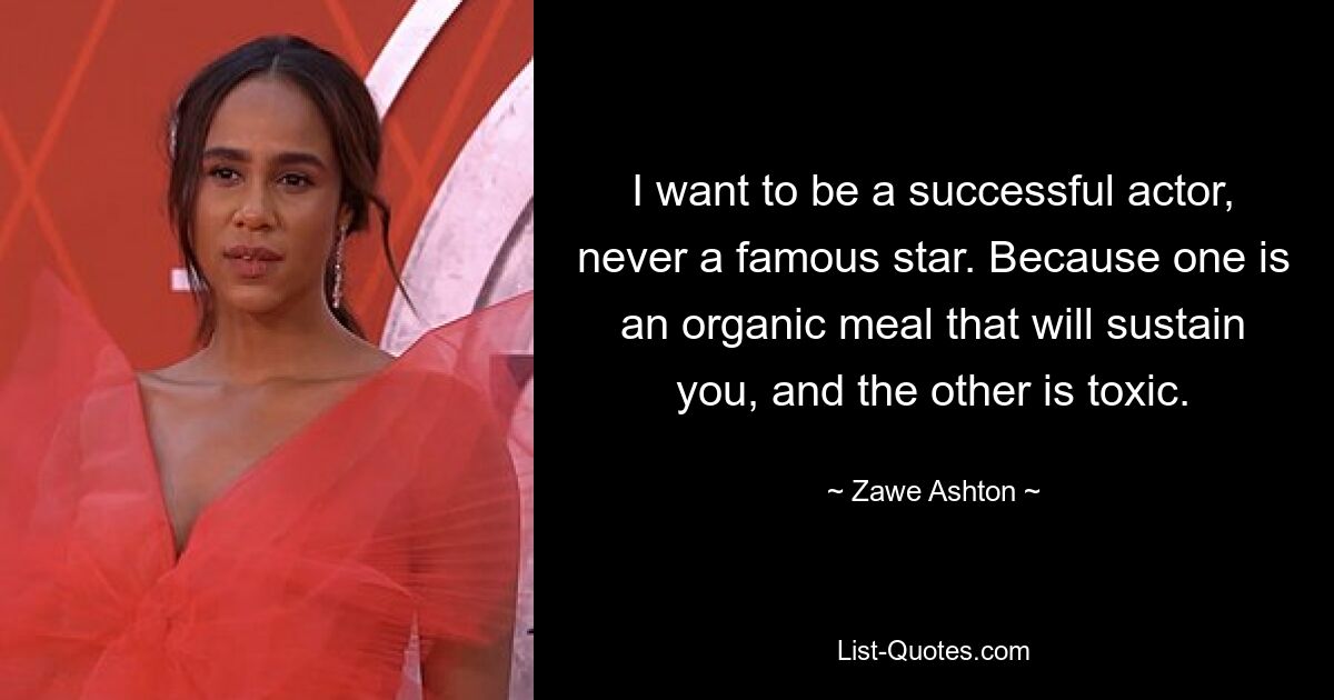 I want to be a successful actor, never a famous star. Because one is an organic meal that will sustain you, and the other is toxic. — © Zawe Ashton