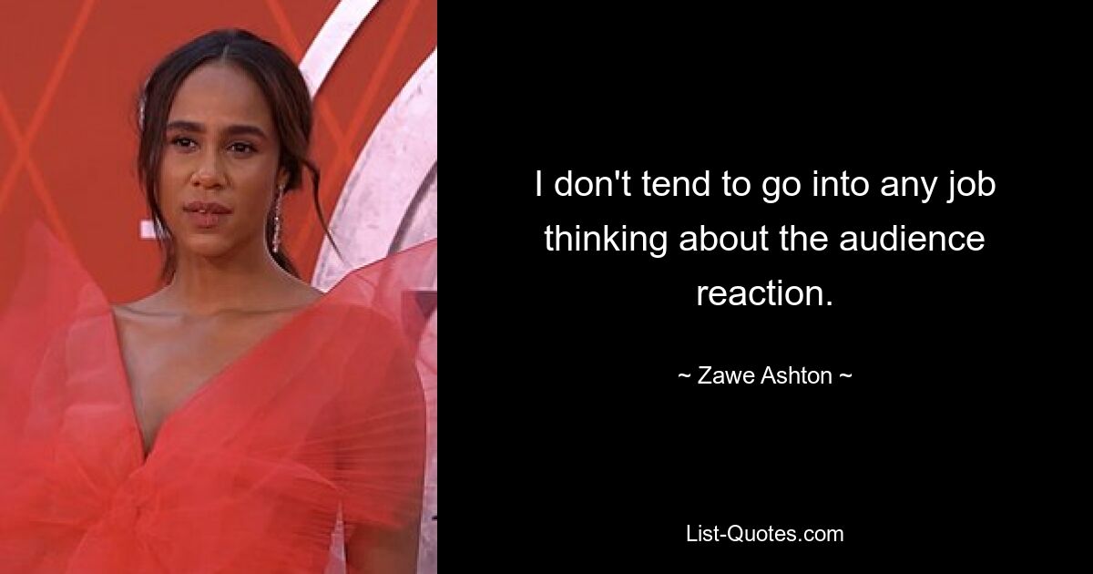 I don't tend to go into any job thinking about the audience reaction. — © Zawe Ashton