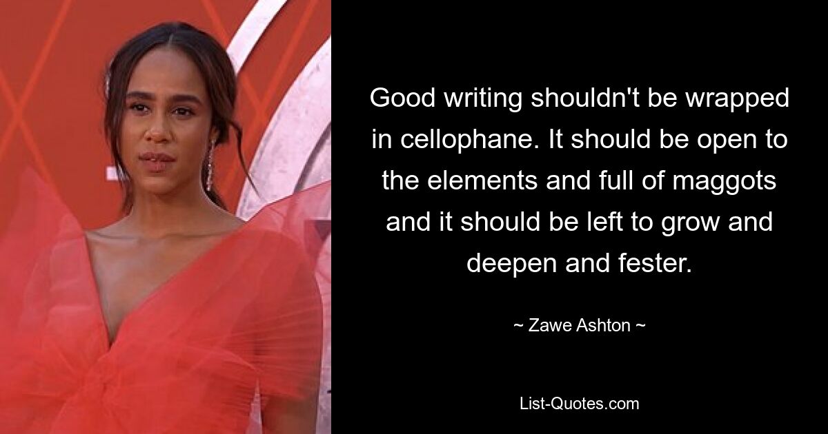 Good writing shouldn't be wrapped in cellophane. It should be open to the elements and full of maggots and it should be left to grow and deepen and fester. — © Zawe Ashton