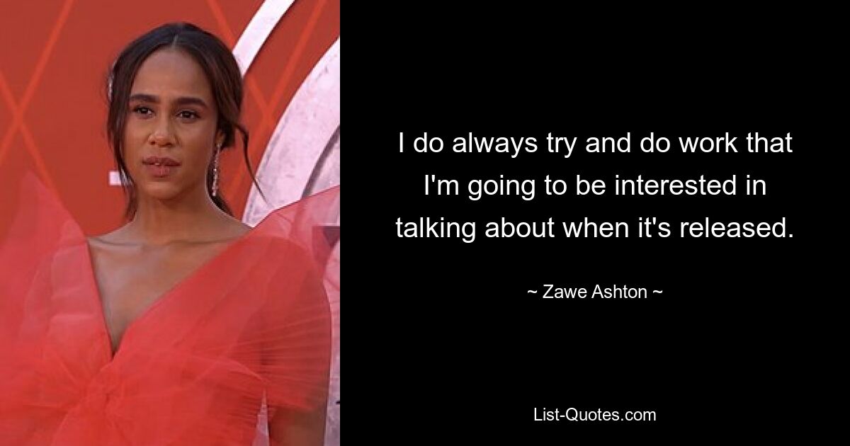 I do always try and do work that I'm going to be interested in talking about when it's released. — © Zawe Ashton