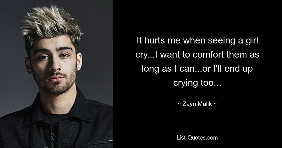 It hurts me when seeing a girl cry...I want to comfort them as long as I can...or I'll end up crying too... — © Zayn Malik