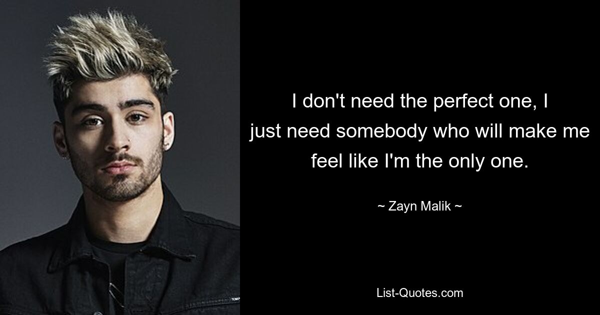 I don't need the perfect one, I just need somebody who will make me feel like I'm the only one. — © Zayn Malik