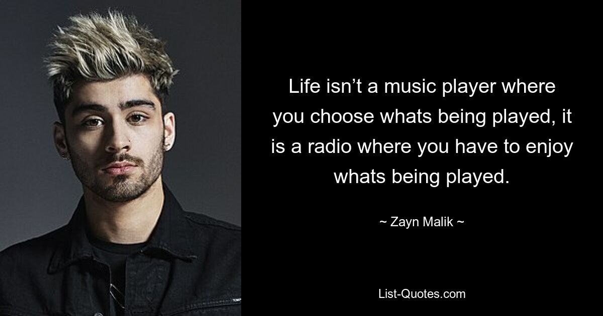 Life isn’t a music player where you choose whats being played, it is a radio where you have to enjoy whats being played. — © Zayn Malik