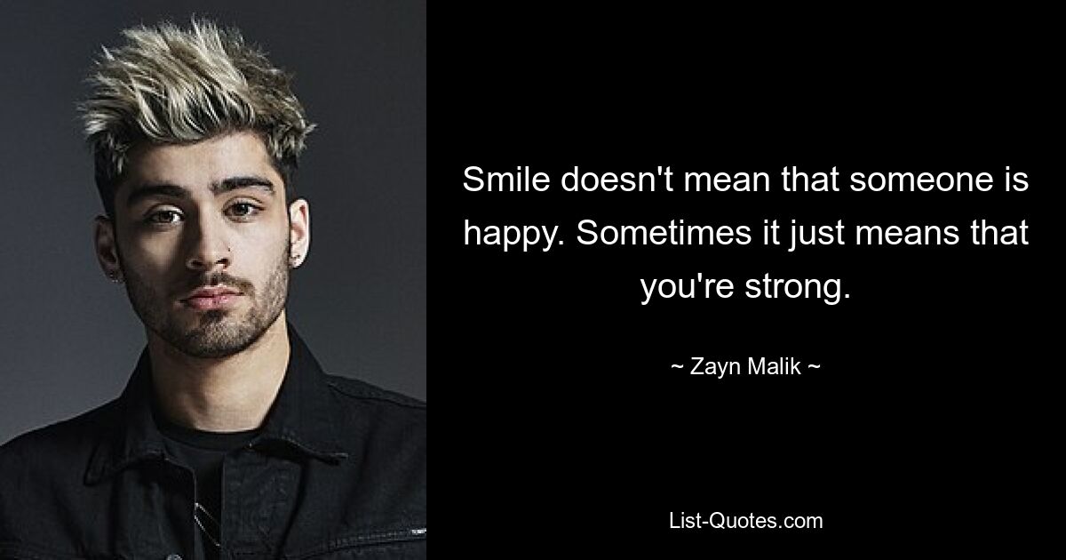 Smile doesn't mean that someone is happy. Sometimes it just means that you're strong. — © Zayn Malik