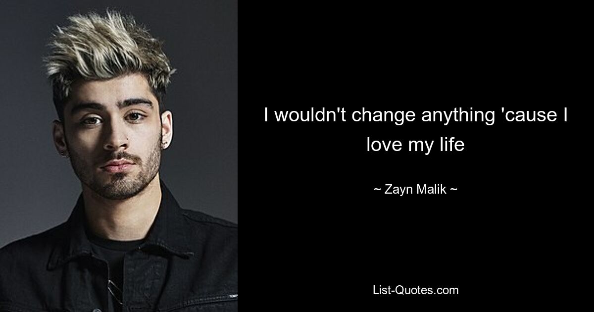 I wouldn't change anything 'cause I love my life — © Zayn Malik