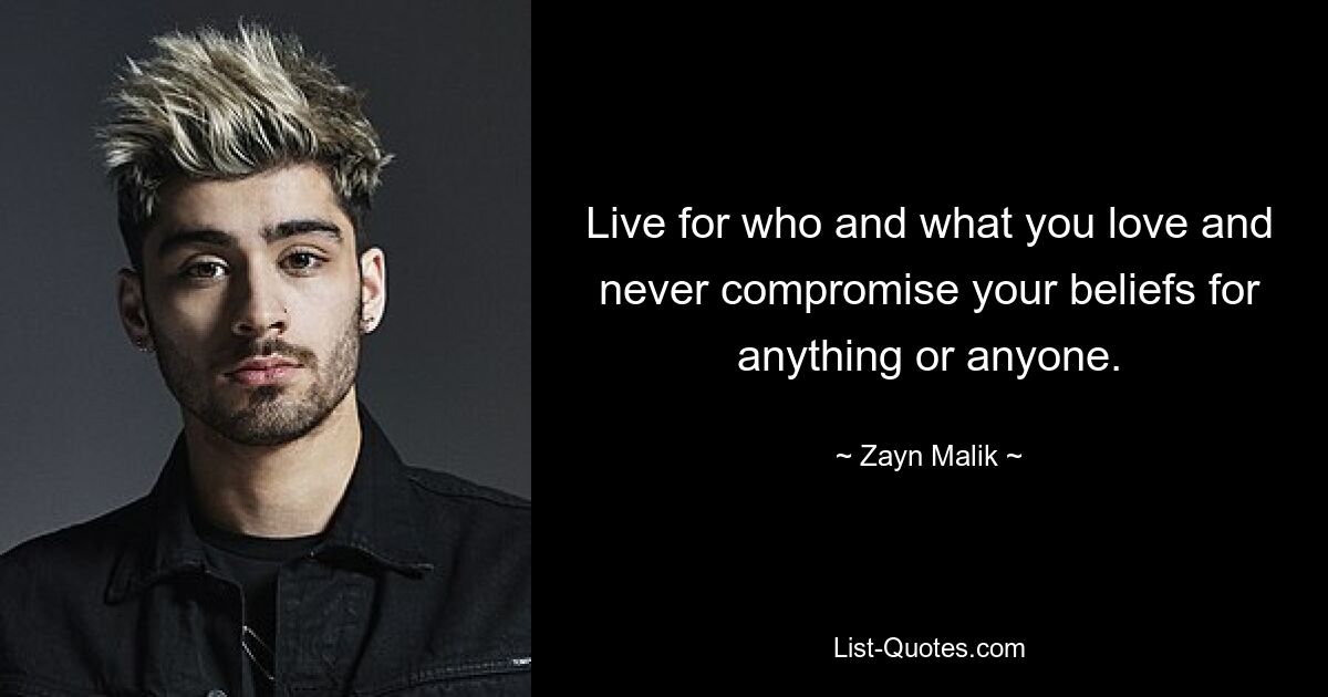 Live for who and what you love and never compromise your beliefs for anything or anyone. — © Zayn Malik