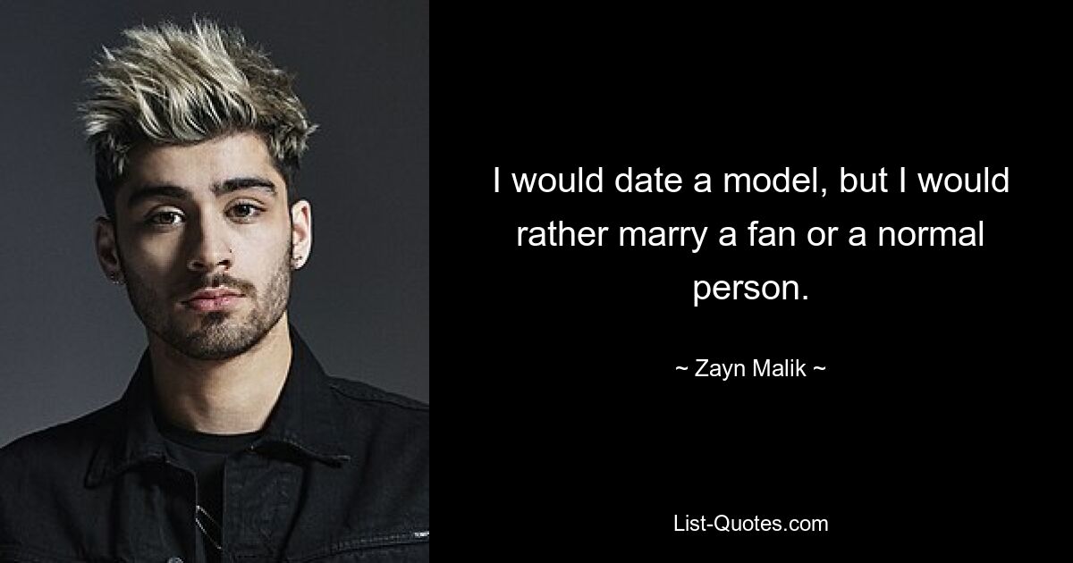 I would date a model, but I would rather marry a fan or a normal person. — © Zayn Malik