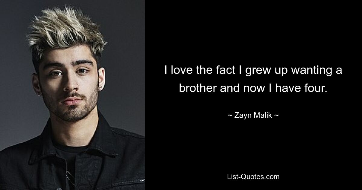 I love the fact I grew up wanting a brother and now I have four. — © Zayn Malik