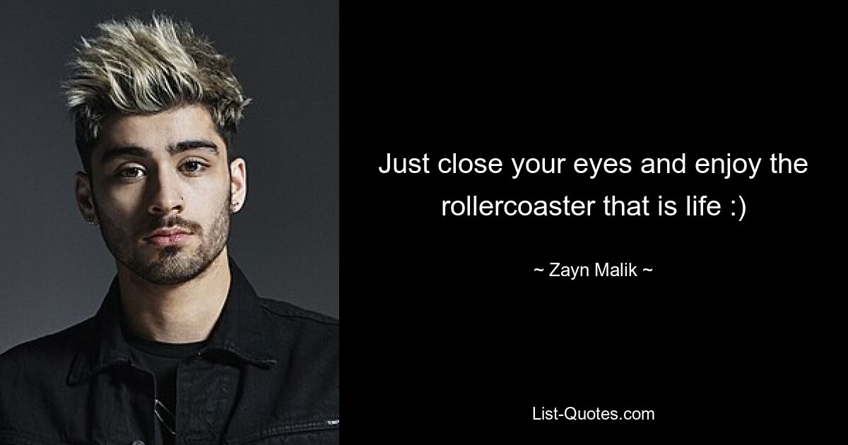 Just close your eyes and enjoy the rollercoaster that is life :) — © Zayn Malik