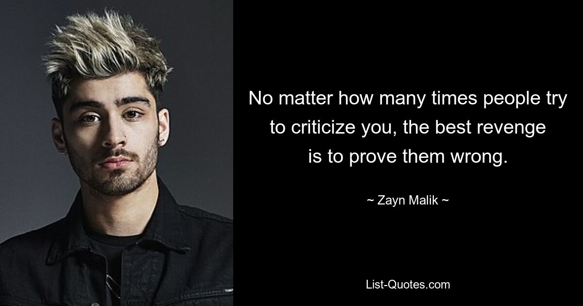 No matter how many times people try to criticize you, the best revenge is to prove them wrong. — © Zayn Malik