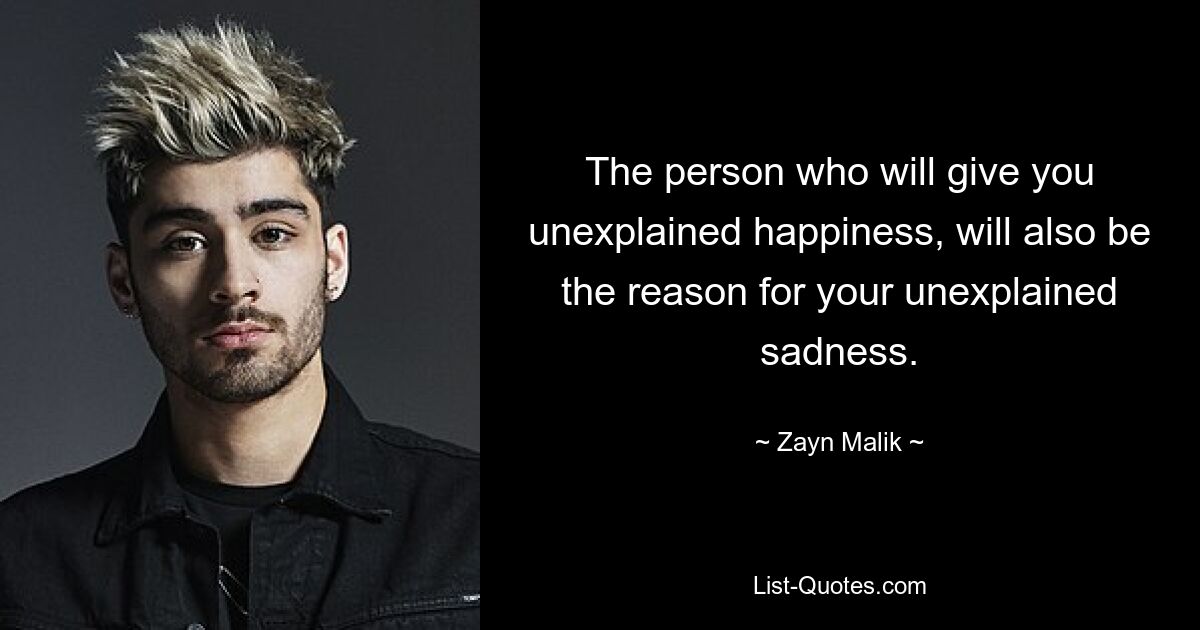 The person who will give you unexplained happiness, will also be the reason for your unexplained sadness. — © Zayn Malik