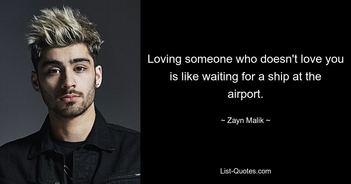 Loving someone who doesn't love you is like waiting for a ship at the airport. — © Zayn Malik