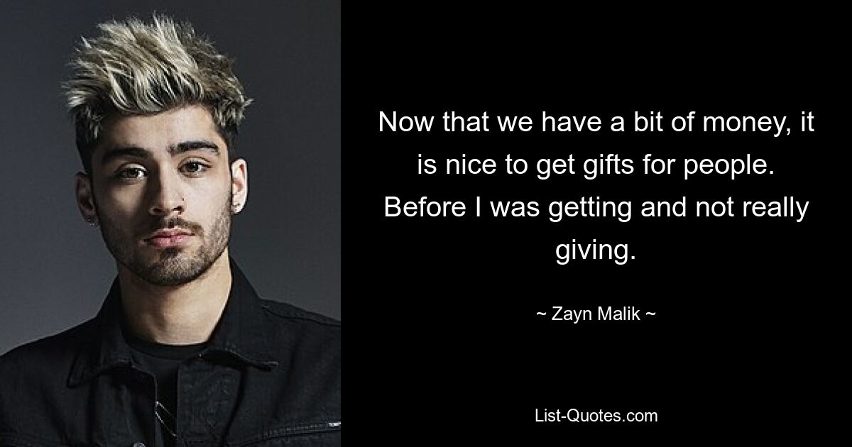 Now that we have a bit of money, it is nice to get gifts for people. Before I was getting and not really giving. — © Zayn Malik