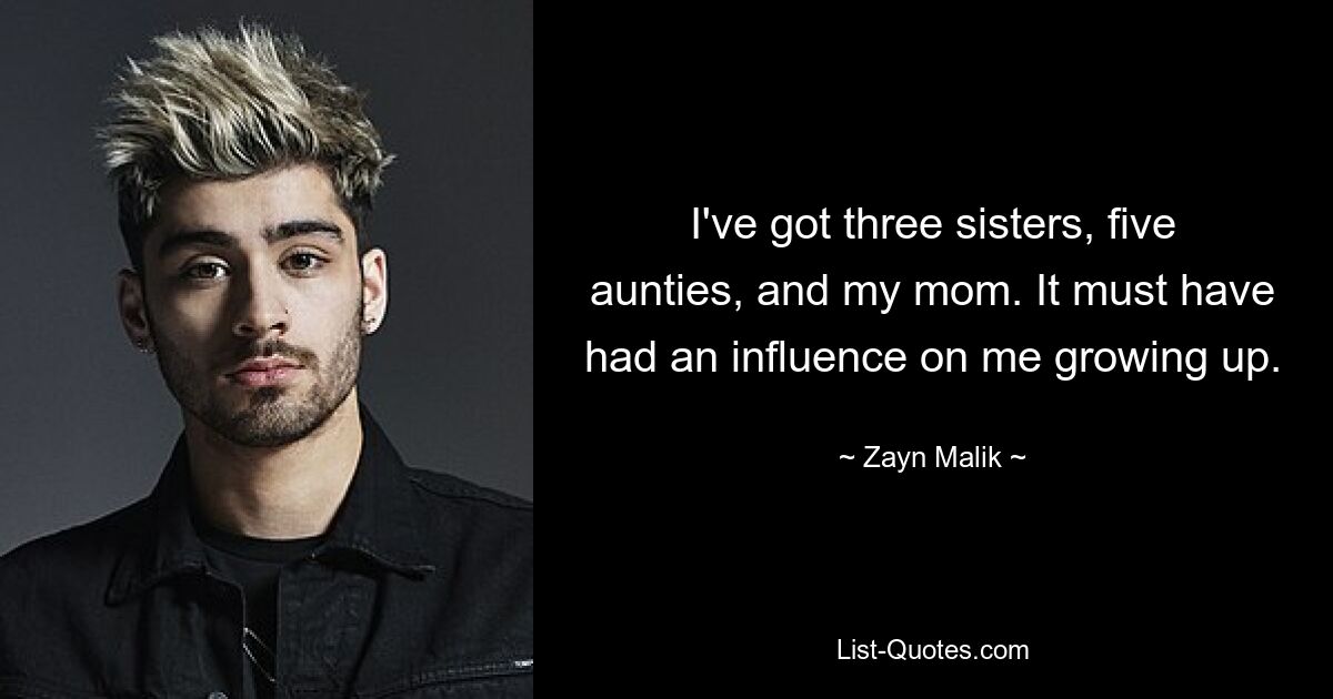 I've got three sisters, five aunties, and my mom. It must have had an influence on me growing up. — © Zayn Malik