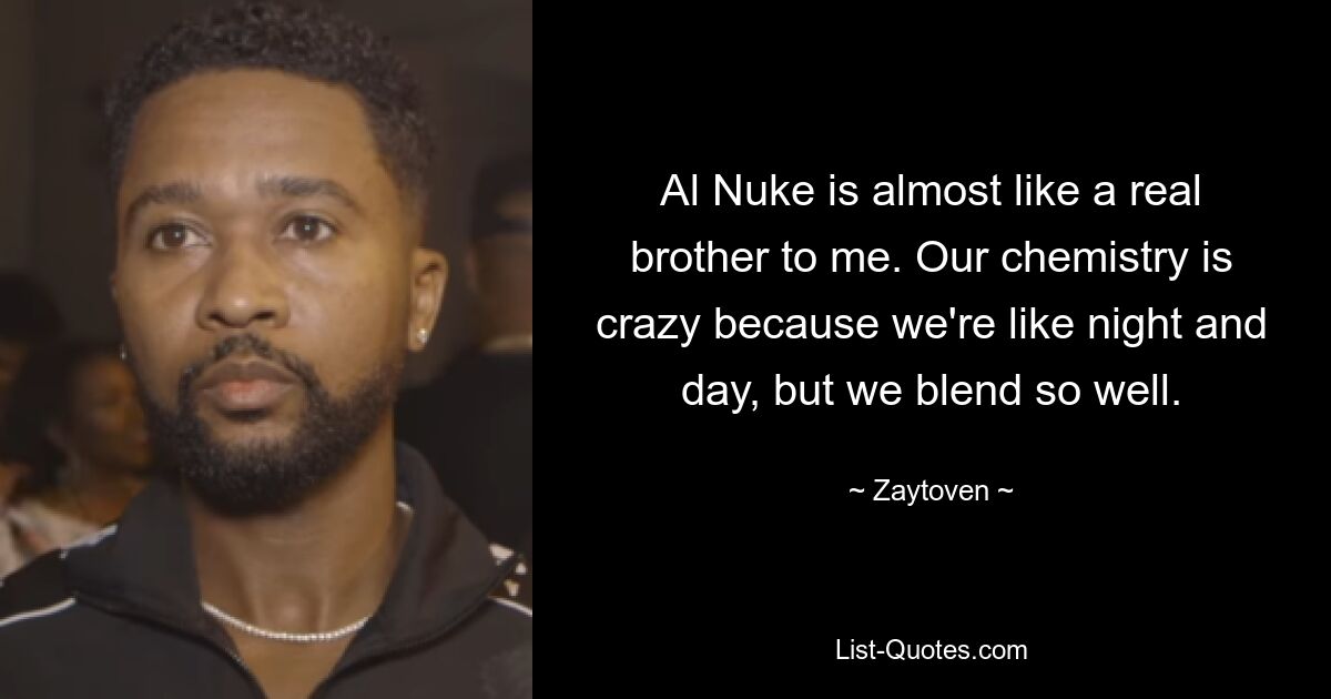 Al Nuke is almost like a real brother to me. Our chemistry is crazy because we're like night and day, but we blend so well. — © Zaytoven