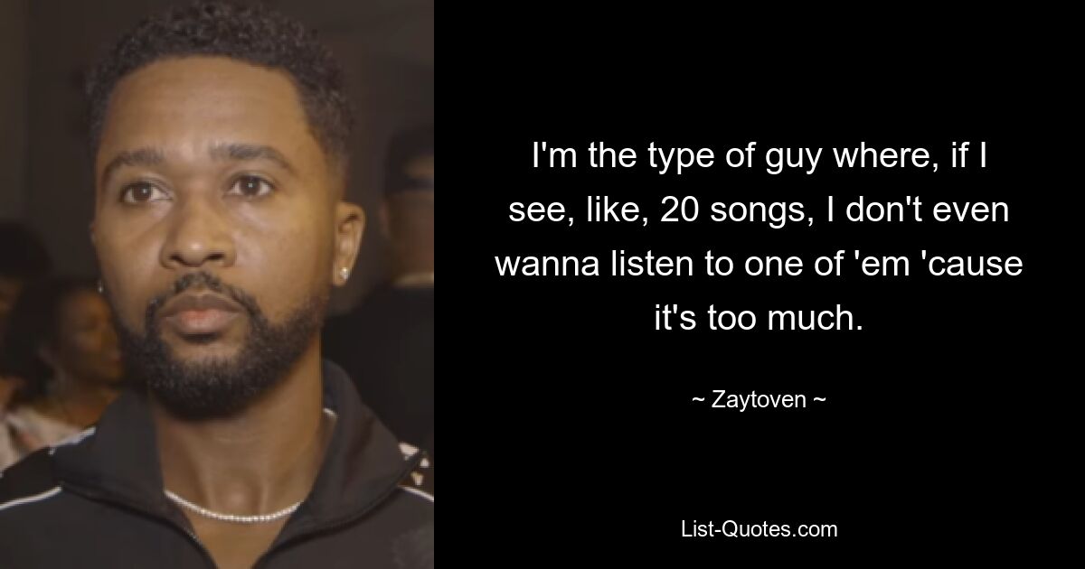 I'm the type of guy where, if I see, like, 20 songs, I don't even wanna listen to one of 'em 'cause it's too much. — © Zaytoven