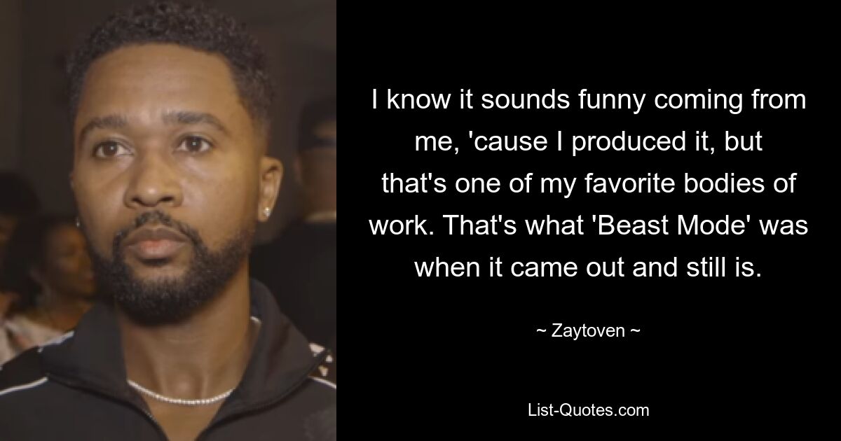 I know it sounds funny coming from me, 'cause I produced it, but that's one of my favorite bodies of work. That's what 'Beast Mode' was when it came out and still is. — © Zaytoven