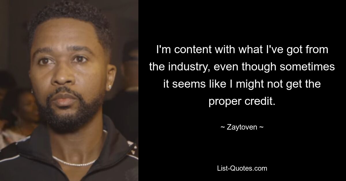 I'm content with what I've got from the industry, even though sometimes it seems like I might not get the proper credit. — © Zaytoven