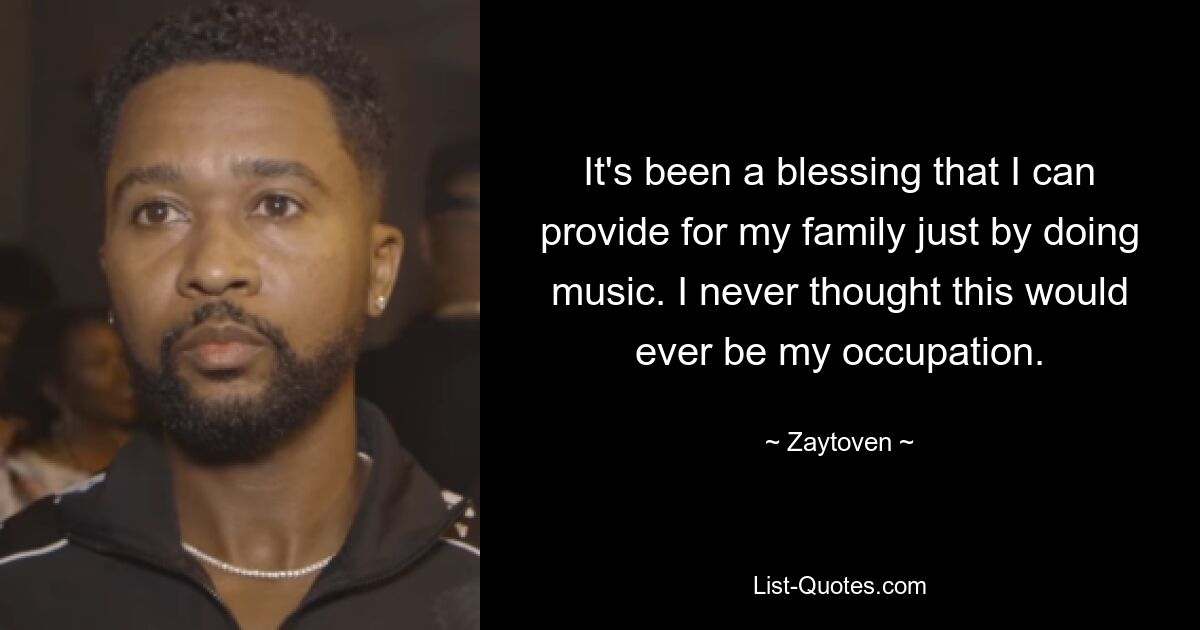 It's been a blessing that I can provide for my family just by doing music. I never thought this would ever be my occupation. — © Zaytoven