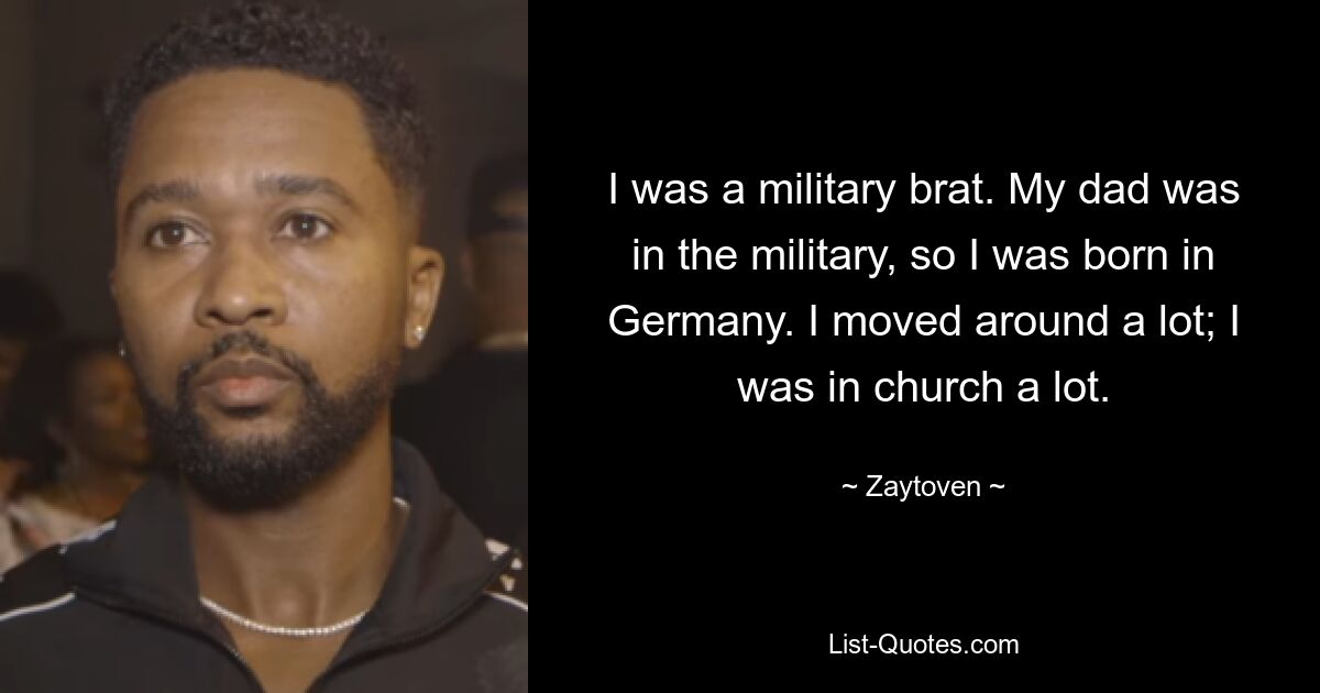 I was a military brat. My dad was in the military, so I was born in Germany. I moved around a lot; I was in church a lot. — © Zaytoven