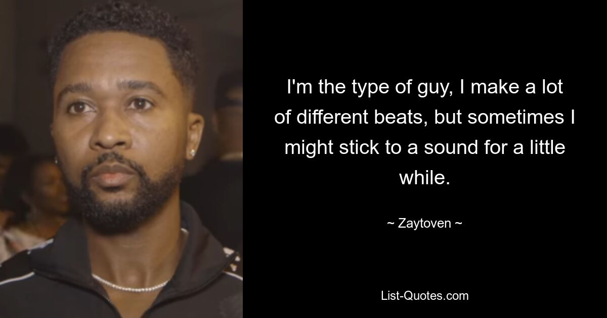 I'm the type of guy, I make a lot of different beats, but sometimes I might stick to a sound for a little while. — © Zaytoven