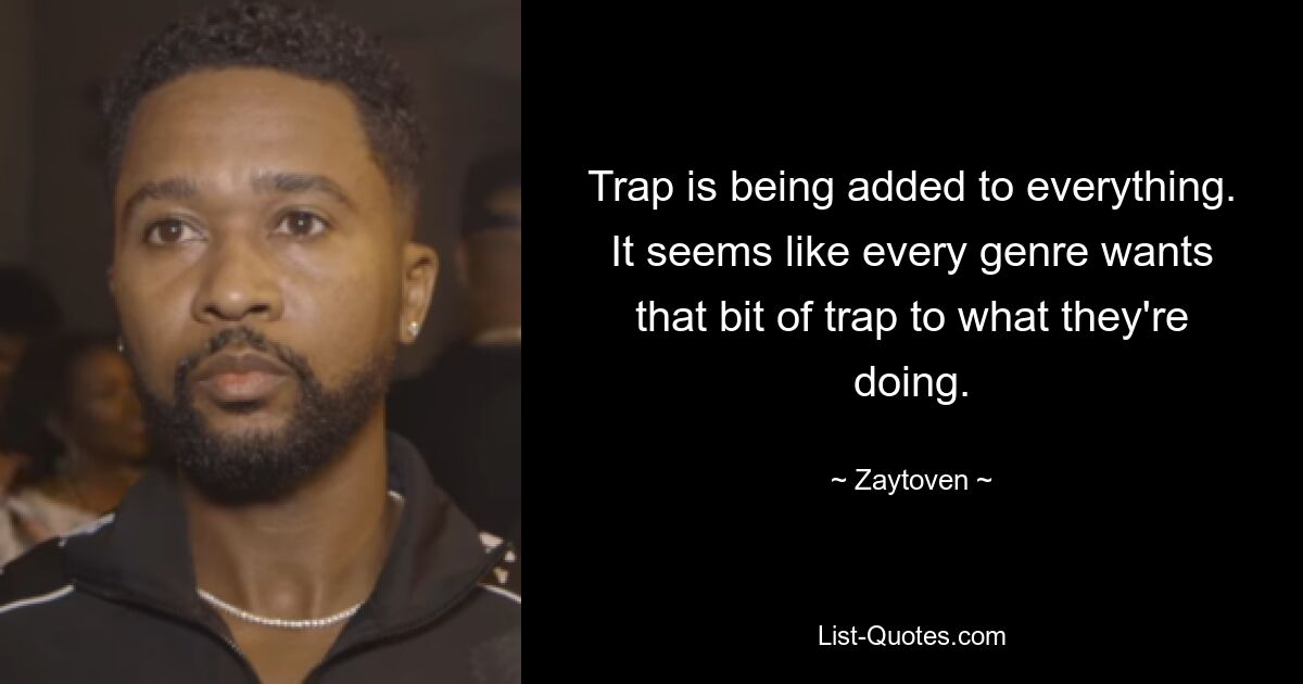 Trap is being added to everything. It seems like every genre wants that bit of trap to what they're doing. — © Zaytoven