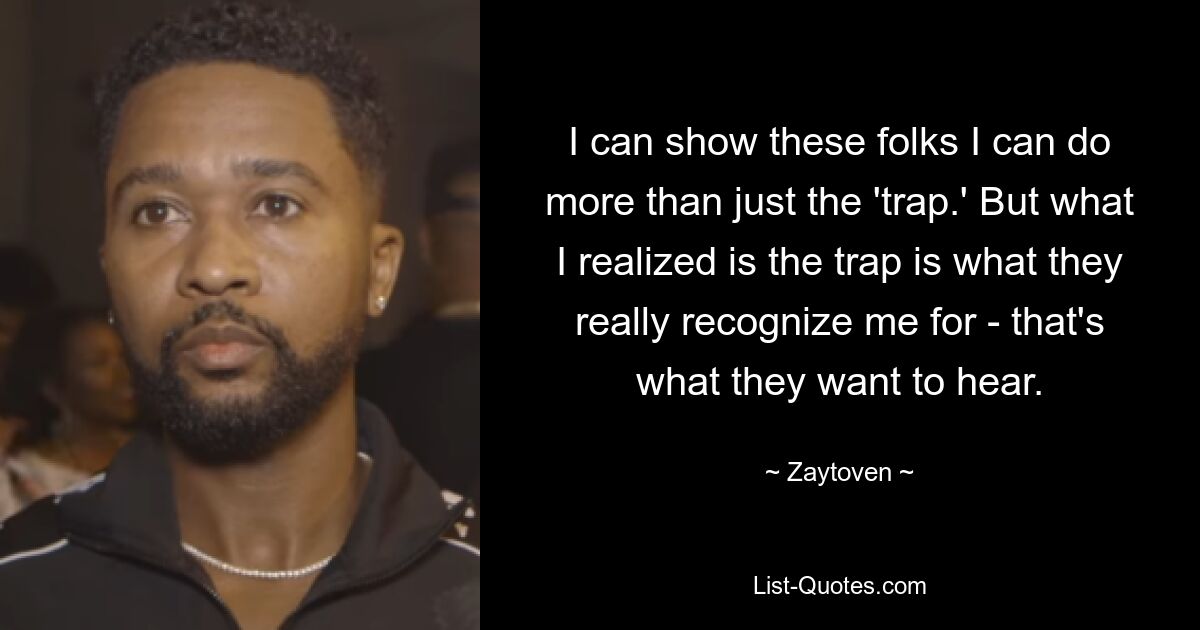 I can show these folks I can do more than just the 'trap.' But what I realized is the trap is what they really recognize me for - that's what they want to hear. — © Zaytoven