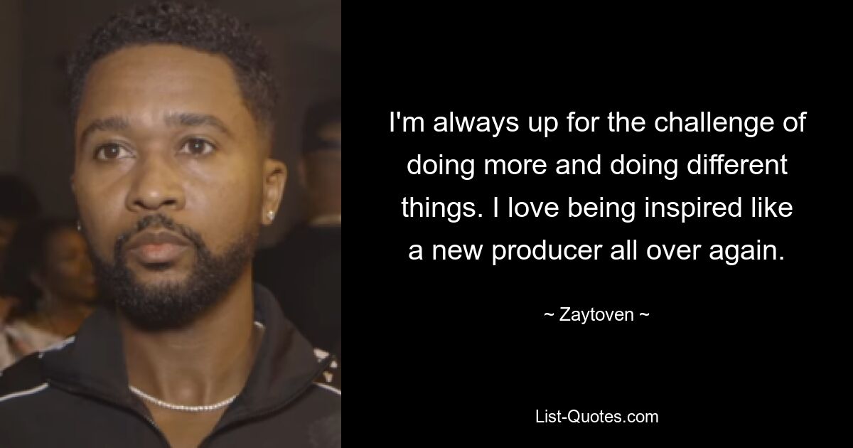 I'm always up for the challenge of doing more and doing different things. I love being inspired like a new producer all over again. — © Zaytoven