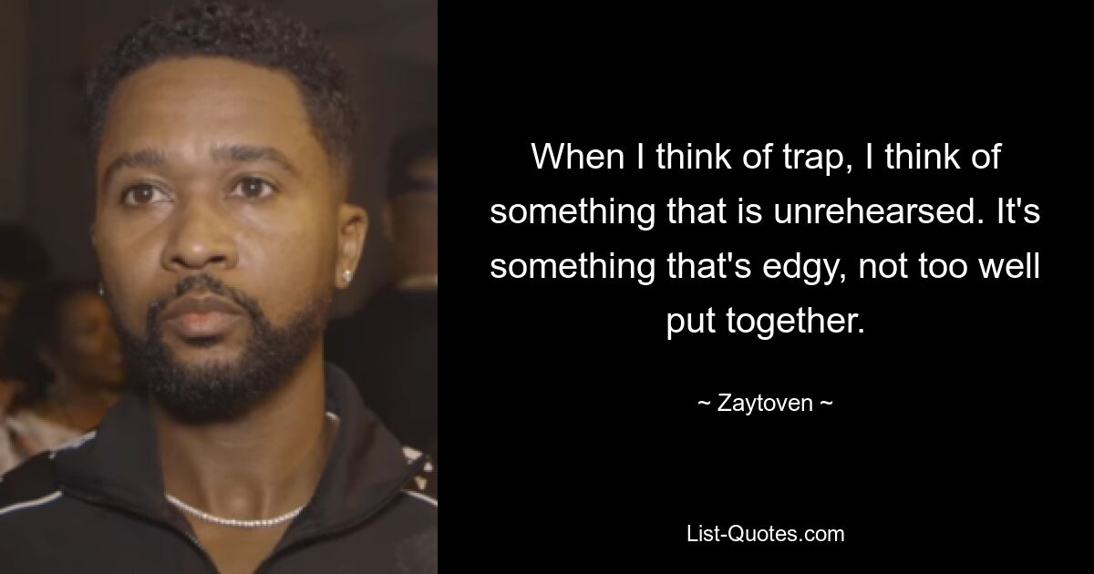 When I think of trap, I think of something that is unrehearsed. It's something that's edgy, not too well put together. — © Zaytoven