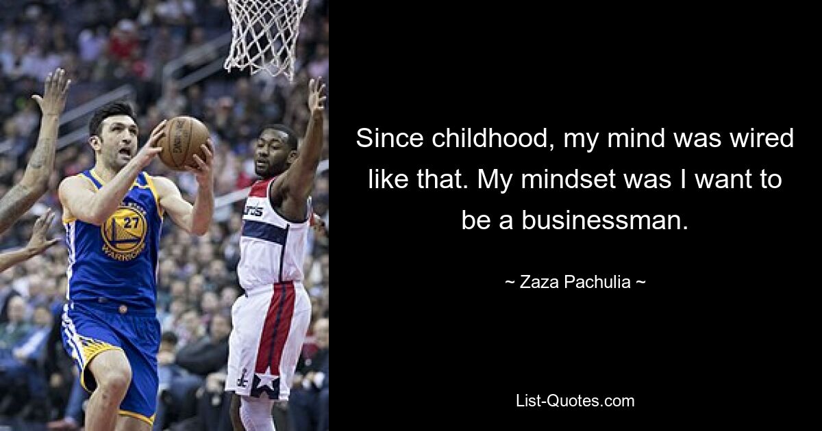 Since childhood, my mind was wired like that. My mindset was I want to be a businessman. — © Zaza Pachulia